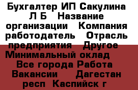 Бухгалтер ИП Сакулина Л.Б › Название организации ­ Компания-работодатель › Отрасль предприятия ­ Другое › Минимальный оклад ­ 1 - Все города Работа » Вакансии   . Дагестан респ.,Каспийск г.